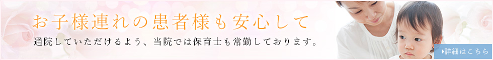 お子様連れの患者様も安心して通院していただけるよう、当院では保育士も常勤しております。詳細はこちら