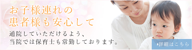 お子様連れの患者様も安心して通院していただけるよう、当院では保育士も常勤しております。詳細はこちら